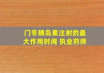 门冬胰岛素注射的最大作用时间 执业药师